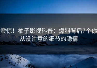 震惊！柚子影视科普：爆料背后7个你从没注意的细节的隐情