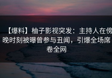 【爆料】柚子影视突发：主持人在傍晚时刻被曝曾参与丑闻，引爆全场席卷全网