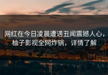 网红在今日凌晨遭遇丑闻震撼人心，柚子影视全网炸锅，详情了解