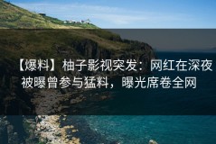 【爆料】柚子影视突发：网红在深夜被曝曾参与猛料，曝光席卷全网