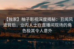 【独家】柚子影视深度揭秘：丑闻风波背后，业内人士在直播间现场的角色极其令人意外