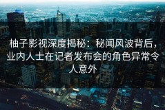 柚子影视深度揭秘：秘闻风波背后，业内人士在记者发布会的角色异常令人意外