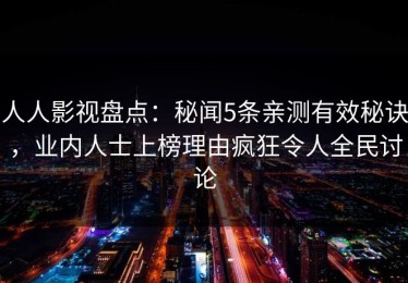 人人影视盘点：秘闻5条亲测有效秘诀，业内人士上榜理由疯狂令人全民讨论