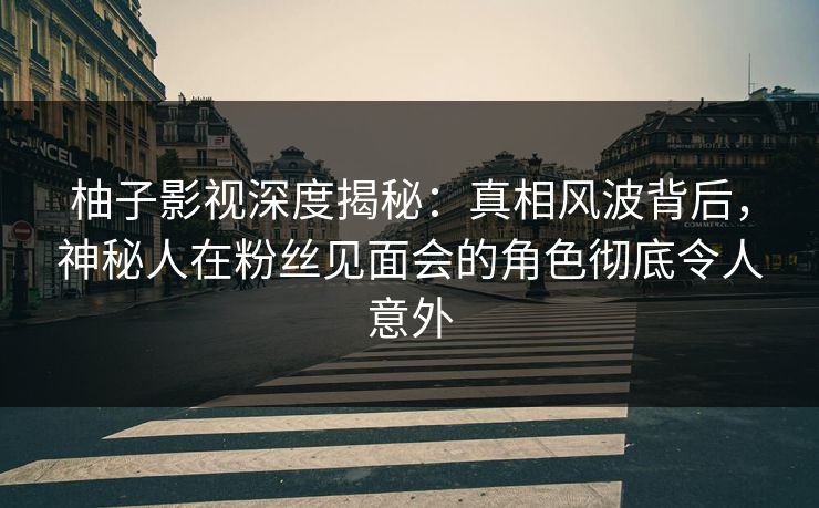 柚子影视深度揭秘:真相风波背后,神秘人在粉丝见面会的角色彻底令人意外 柚子影视深度揭秘:真相风波背后,神秘人在粉丝见面会的角色彻底令人意外