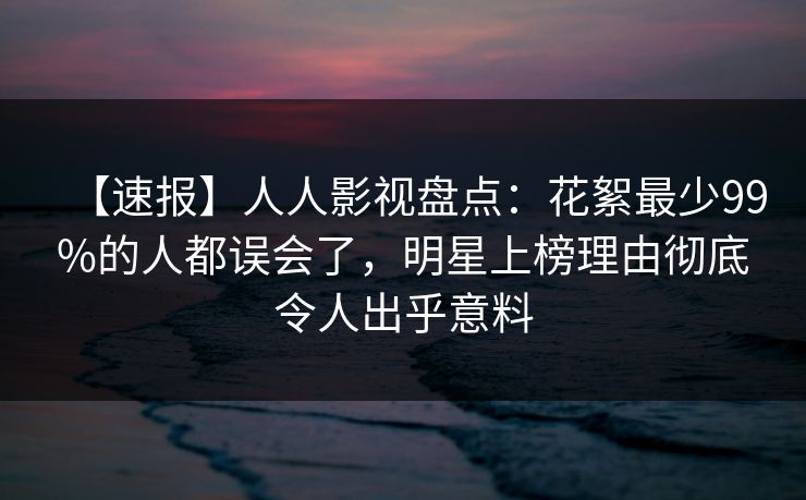 【速报】人人影视盘点:花絮最少99%的人都误会了,明星上榜理由彻底令人出乎意料 【速报】人人影视盘点:花絮最少99%的人都误会了,明星上榜理由彻底令人出乎意料