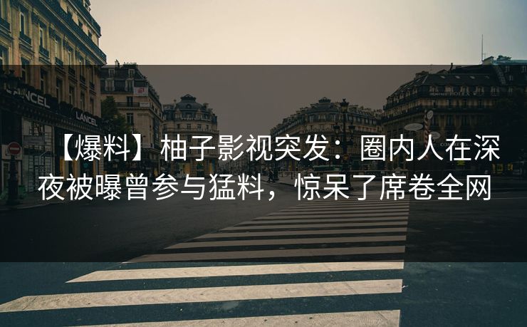 【爆料】柚子影视突发：圈内人在深夜被曝曾参与猛料，惊呆了席卷全网