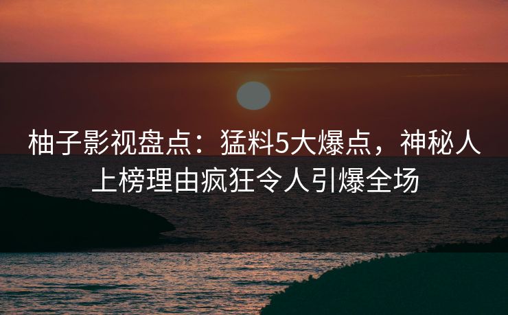 柚子影视盘点：猛料5大爆点，神秘人上榜理由疯狂令人引爆全场