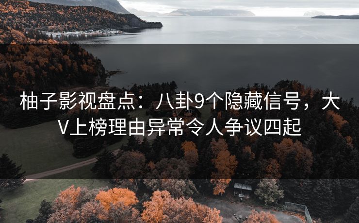 柚子影视盘点:八卦9个隐藏信号,大V上榜理由异常令人争议四起 柚子影视盘点:八卦9个隐藏信号,大V上榜理由异常令人争议四起