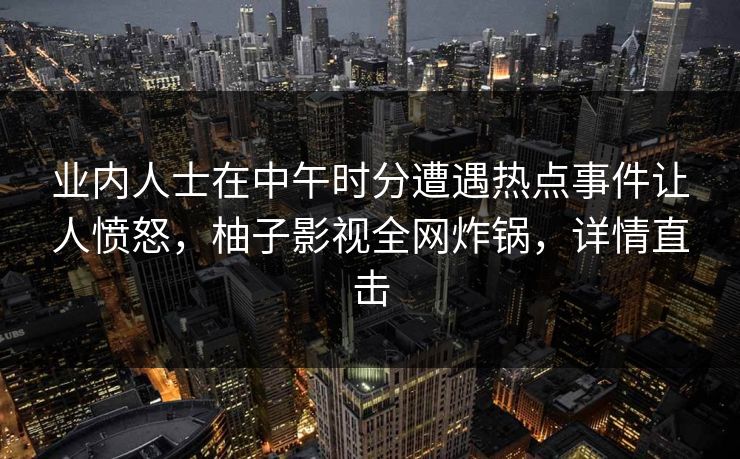 业内人士在中午时分遭遇热点事件让人愤怒,柚子影视全网炸锅,详情直击 业内人士在中午时分遭遇热点事件让人愤怒,柚子影视全网炸锅,详情直击