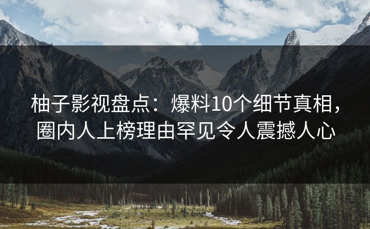 柚子影视盘点：爆料10个细节真相，圈内人上榜理由罕见令人震撼人心