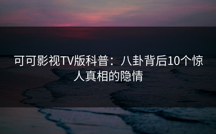 可可影视TV版科普：八卦背后10个惊人真相的隐情