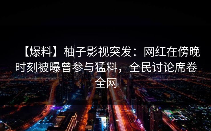 【爆料】柚子影视突发:网红在傍晚时刻被曝曾参与猛料,全民讨论席卷全网 【爆料】柚子影视突发:网红在傍晚时刻被曝曾参与猛料,全民讨论席卷全网
