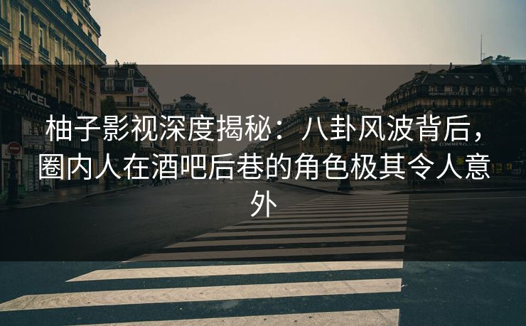 柚子影视深度揭秘：八卦风波背后，圈内人在酒吧后巷的角色极其令人意外