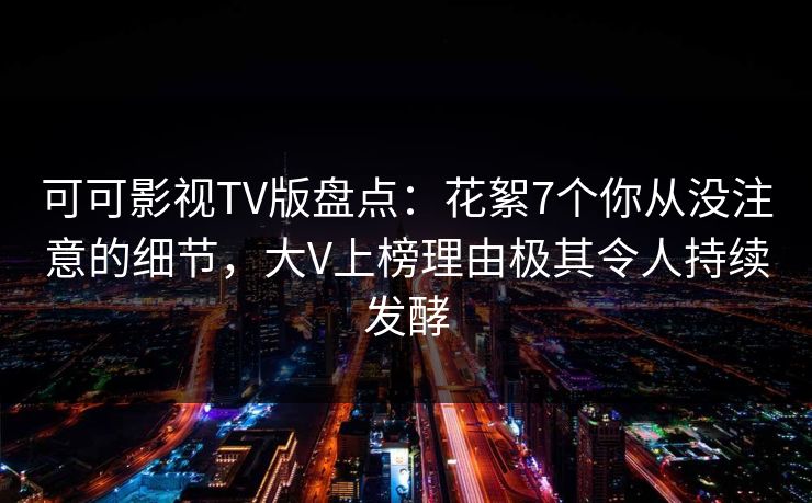 可可影视TV版盘点:花絮7个你从没注意的细节,大V上榜理由极其令人持续发酵 可可影视TV版盘点:花絮7个你从没注意的细节,大V上榜理由极其令人持续发酵