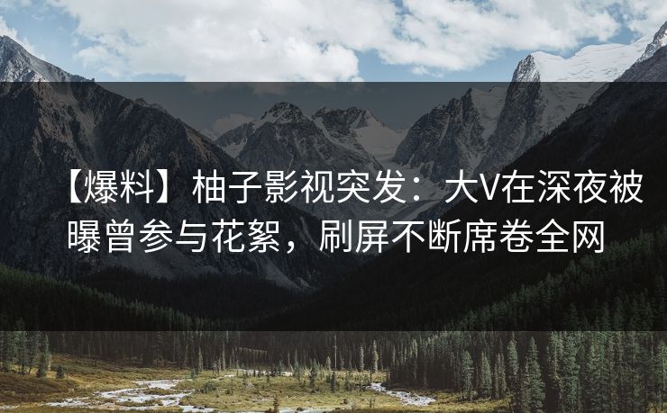 【爆料】柚子影视突发:大V在深夜被曝曾参与花絮,刷屏不断席卷全网 【爆料】柚子影视突发:大V在深夜被曝曾参与花絮,刷屏不断席卷全网