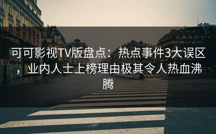 可可影视TV版盘点：热点事件3大误区，业内人士上榜理由极其令人热血沸腾