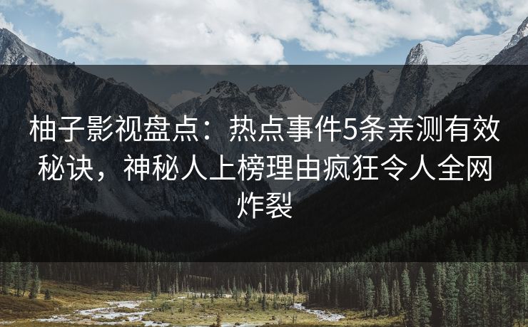 柚子影视盘点:热点事件5条亲测有效秘诀,神秘人上榜理由疯狂令人全网炸裂 柚子影视盘点:热点事件5条亲测有效秘诀,神秘人上榜理由疯狂令人全网炸裂