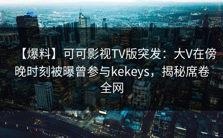 【爆料】可可影视TV版突发:大V在傍晚时刻被曝曾参与kekeys,揭秘席卷全网 【爆料】可可影视TV版突发:大V在傍晚时刻被曝曾参与kekeys,揭秘席卷全网