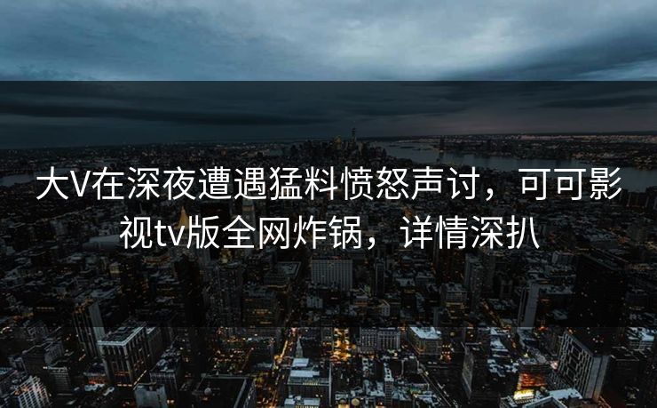 大V在深夜遭遇猛料愤怒声讨,可可影视tv版全网炸锅,详情深扒 大V在深夜遭遇猛料愤怒声讨,可可影视tv版全网炸锅,详情深扒