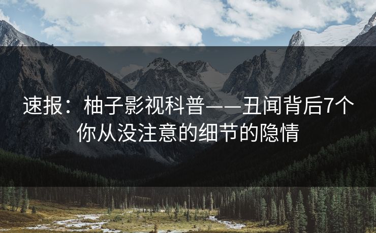速报：柚子影视科普——丑闻背后7个你从没注意的细节的隐情