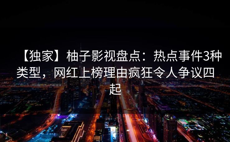 【独家】柚子影视盘点:热点事件3种类型,网红上榜理由疯狂令人争议四起 【独家】柚子影视盘点:热点事件3种类型,网红上榜理由疯狂令人争议四起