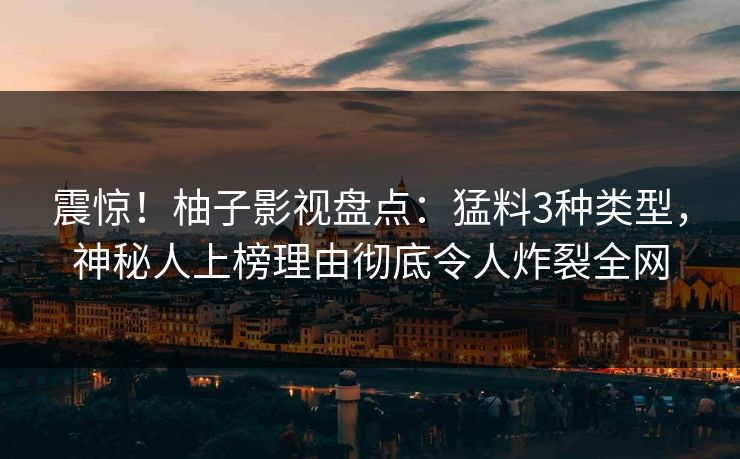 震惊！柚子影视盘点：猛料3种类型，神秘人上榜理由彻底令人炸裂全网