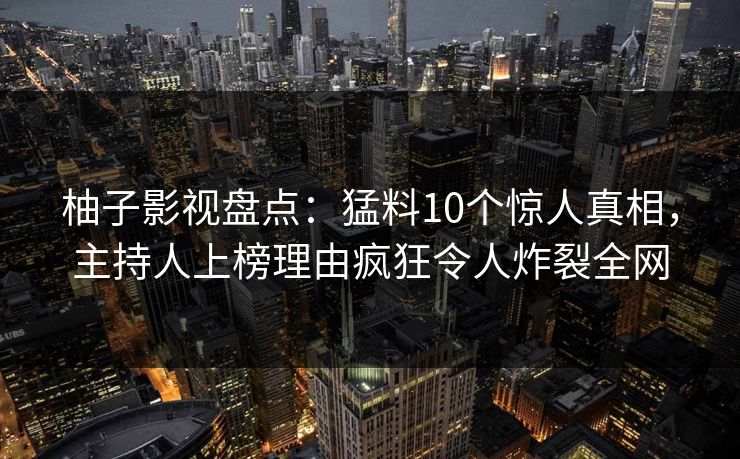 柚子影视盘点：猛料10个惊人真相，主持人上榜理由疯狂令人炸裂全网