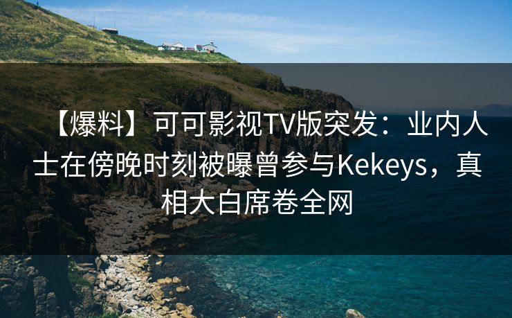 【爆料】可可影视TV版突发：业内人士在傍晚时刻被曝曾参与Kekeys，真相大白席卷全网
