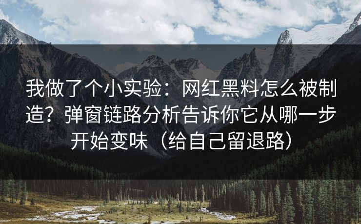 我做了个小实验：网红黑料怎么被制造？弹窗链路分析告诉你它从哪一步开始变味（给自己留退路）