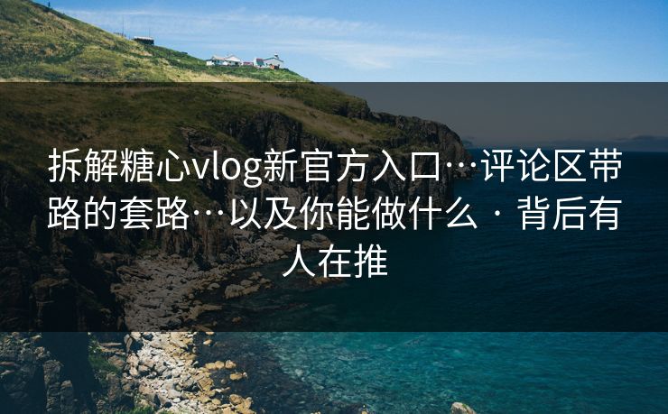 拆解糖心vlog新官方入口…评论区带路的套路…以及你能做什么 · 背后有人在推 拆解糖心vlog新官方入口…评论区带路的套路…以及你能做什么 · 背后有人在推