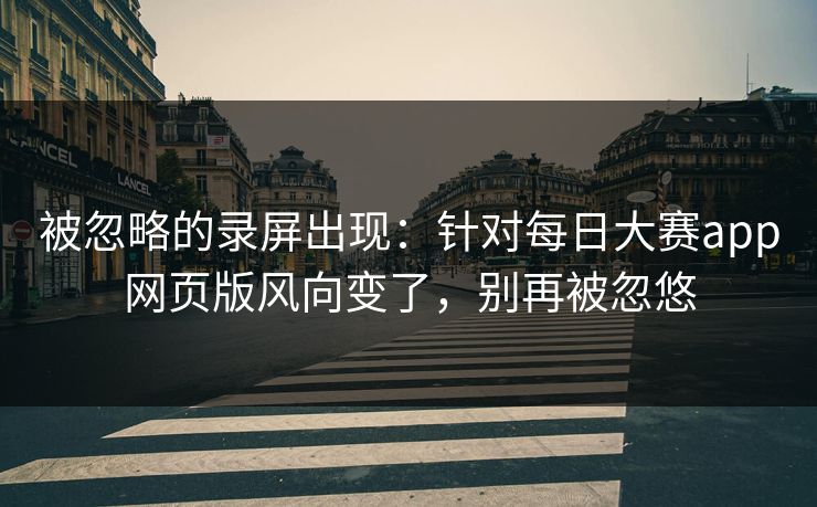 被忽略的录屏出现：针对每日大赛app网页版风向变了，别再被忽悠