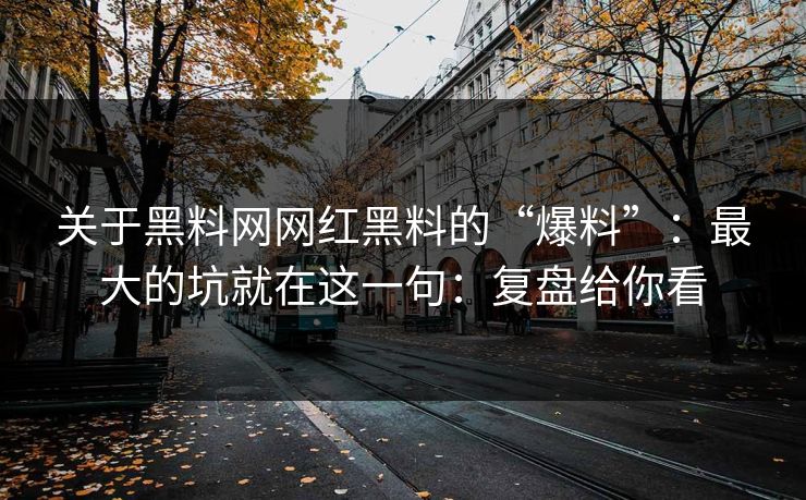 关于黑料网网红黑料的“爆料”：最大的坑就在这一句：复盘给你看